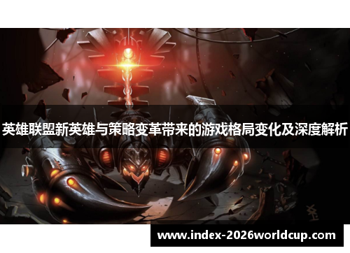 英雄联盟新英雄与策略变革带来的游戏格局变化及深度解析