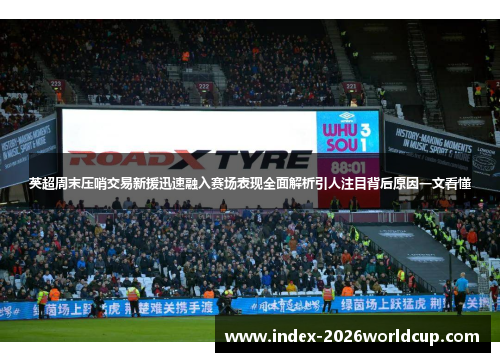 英超周末压哨交易新援迅速融入赛场表现全面解析引人注目背后原因一文看懂
