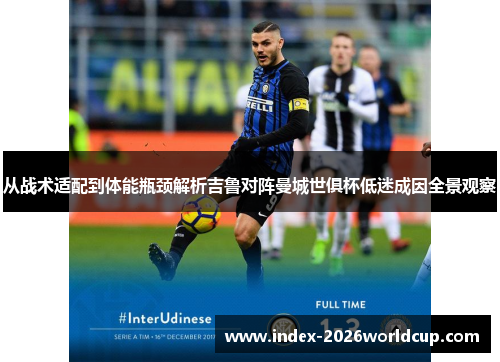 从战术适配到体能瓶颈解析吉鲁对阵曼城世俱杯低迷成因全景观察