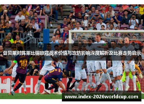 登贝莱对阵莱比锡欧冠战术价值与攻防影响深度解析及比赛走势启示
