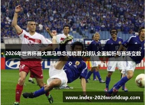 2026年世界杯最大黑马悬念揭晓潜力球队全面解析与赛场变数