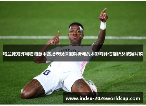 哈兰德对阵利物浦意甲赛场表现深度解析与战术影响评估剖析及数据解读