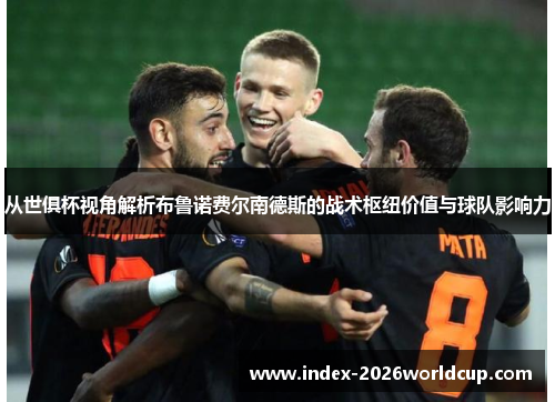 从世俱杯视角解析布鲁诺费尔南德斯的战术枢纽价值与球队影响力
