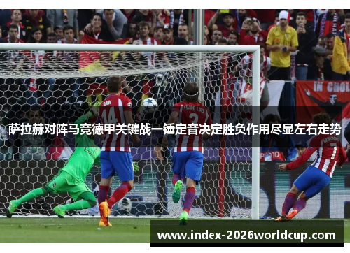 萨拉赫对阵马竞德甲关键战一锤定音决定胜负作用尽显左右走势