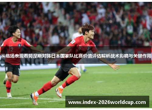 从临场表现看努涅斯对阵日本国家队比赛价值评估解析战术影响与关键作用
