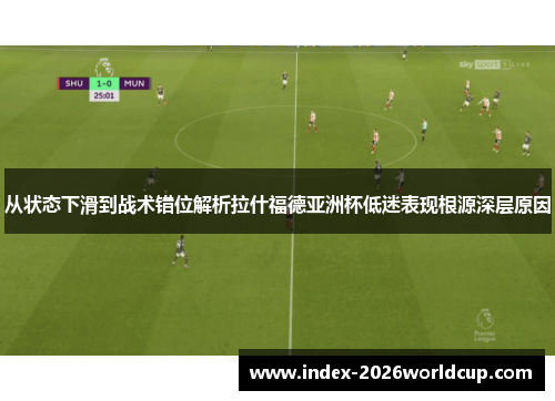 从状态下滑到战术错位解析拉什福德亚洲杯低迷表现根源深层原因