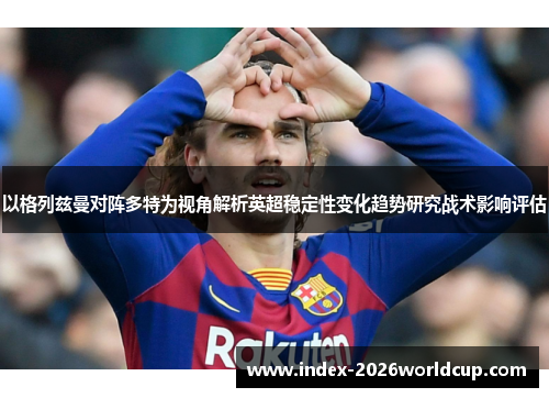 以格列兹曼对阵多特为视角解析英超稳定性变化趋势研究战术影响评估