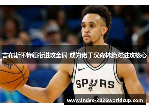 吉布斯怀特领衔进攻全局 成为诺丁汉森林绝对进攻核心