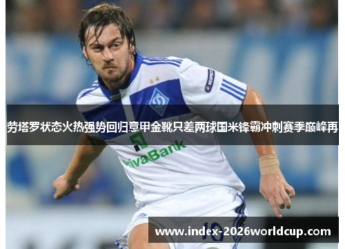 劳塔罗状态火热强势回归意甲金靴只差两球国米锋霸冲刺赛季巅峰再
