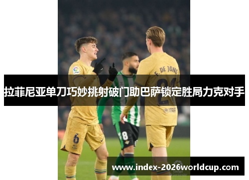 拉菲尼亚单刀巧妙挑射破门助巴萨锁定胜局力克对手