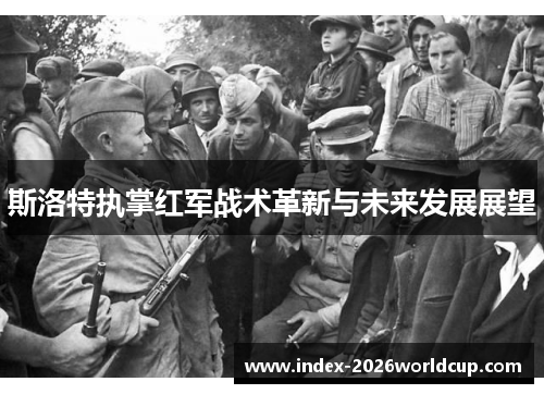 斯洛特执掌红军战术革新与未来发展展望