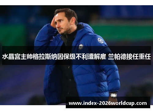 水晶宫主帅格拉斯纳因保级不利遭解雇 兰帕德接任重任 水晶宫主帅格拉斯纳因保级不利遭解雇 兰帕德接任重任