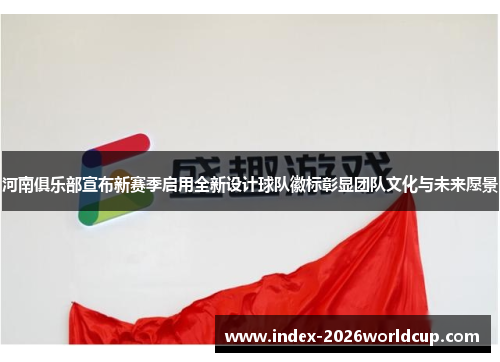 河南俱乐部宣布新赛季启用全新设计球队徽标彰显团队文化与未来愿景 河南俱乐部宣布新赛季启用全新设计球队徽标彰显团队文化与未来愿景