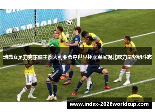 瑞典女足力克东道主澳大利亚勇夺世界杯季军展现北欧力量坚韧斗志 瑞典女足力克东道主澳大利亚勇夺世界杯季军展现北欧力量坚韧斗志