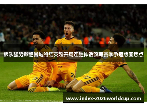 狼队强势掀翻曼城终结英超开局连胜神话改写赛季争冠版图焦点 狼队强势掀翻曼城终结英超开局连胜神话改写赛季争冠版图焦点