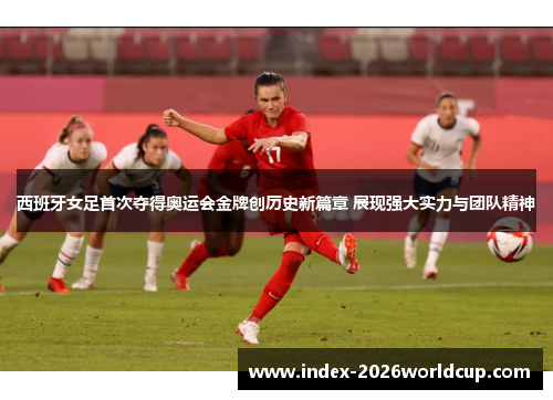 西班牙女足首次夺得奥运会金牌创历史新篇章 展现强大实力与团队精神 西班牙女足首次夺得奥运会金牌创历史新篇章 展现强大实力与团队精神