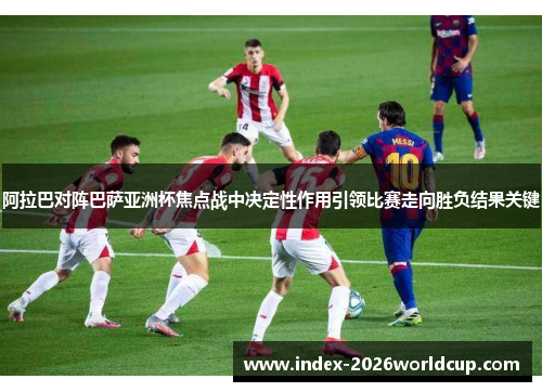 阿拉巴对阵巴萨亚洲杯焦点战中决定性作用引领比赛走向胜负结果关键 阿拉巴对阵巴萨亚洲杯焦点战中决定性作用引领比赛走向胜负结果关键