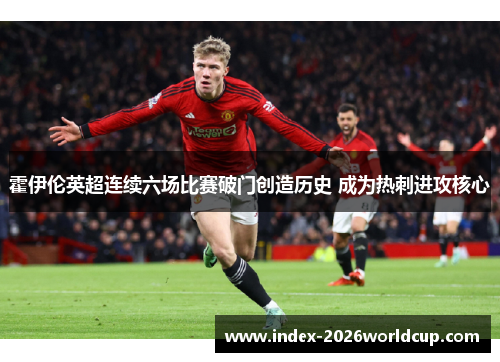 霍伊伦英超连续六场比赛破门创造历史 成为热刺进攻核心 霍伊伦英超连续六场比赛破门创造历史 成为热刺进攻核心