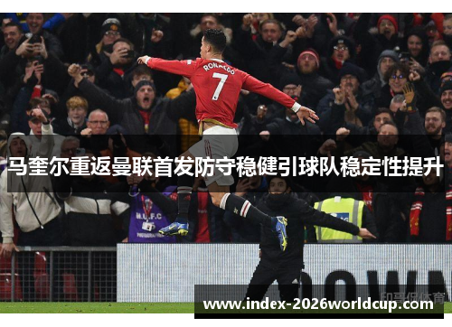 马奎尔重返曼联首发防守稳健引球队稳定性提升 马奎尔重返曼联首发防守稳健引球队稳定性提升