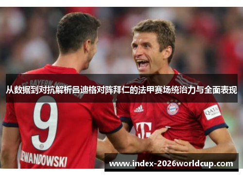 从数据到对抗解析吕迪格对阵拜仁的法甲赛场统治力与全面表现 从数据到对抗解析吕迪格对阵拜仁的法甲赛场统治力与全面表现