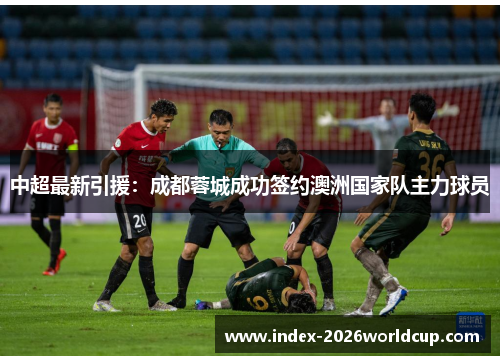中超最新引援：成都蓉城成功签约澳洲国家队主力球员
