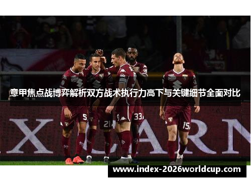 意甲焦点战博弈解析双方战术执行力高下与关键细节全面对比 意甲焦点战博弈解析双方战术执行力高下与关键细节全面对比