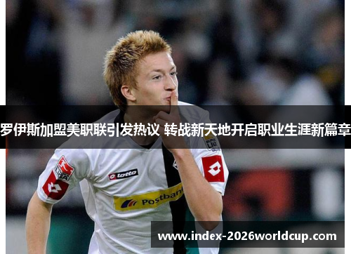 罗伊斯加盟美职联引发热议 转战新天地开启职业生涯新篇章 罗伊斯加盟美职联引发热议 转战新天地开启职业生涯新篇章