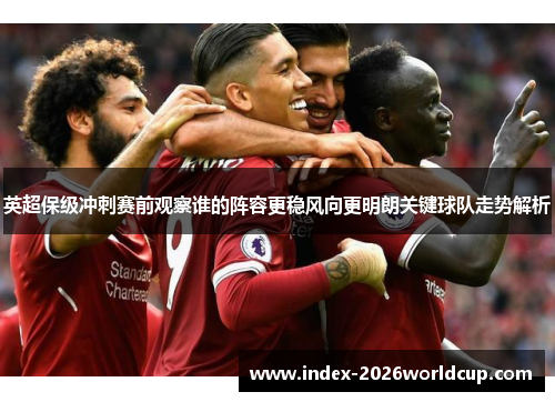 英超保级冲刺赛前观察谁的阵容更稳风向更明朗关键球队走势解析 英超保级冲刺赛前观察谁的阵容更稳风向更明朗关键球队走势解析