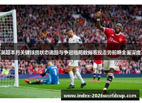 英超本月关键球员状态追踪与争冠格局数据表现走势前瞻全面深度 英超本月关键球员状态追踪与争冠格局数据表现走势前瞻全面深度