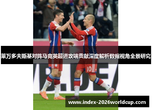 莱万多夫斯基对阵马竞英超进攻端贡献深度解析数据视角全景研究 莱万多夫斯基对阵马竞英超进攻端贡献深度解析数据视角全景研究