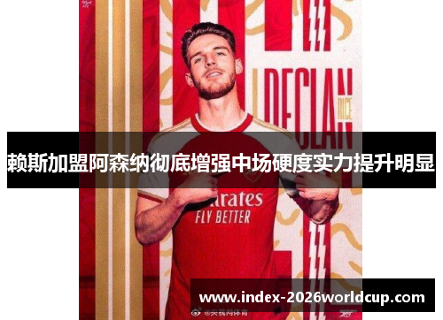 赖斯加盟阿森纳彻底增强中场硬度实力提升明显 赖斯加盟阿森纳彻底增强中场硬度实力提升明显