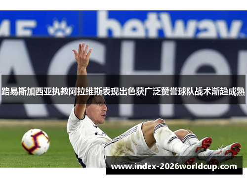 路易斯加西亚执教阿拉维斯表现出色获广泛赞誉球队战术渐趋成熟 路易斯加西亚执教阿拉维斯表现出色获广泛赞誉球队战术渐趋成熟